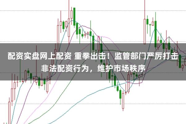 配资实盘网上配资 重拳出击！监管部门严厉打击非法配资行为，维护市场秩序