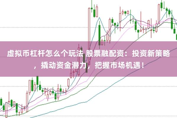 虚拟币杠杆怎么个玩法 股票融配资：投资新策略，撬动资金潜力，把握市场机遇！