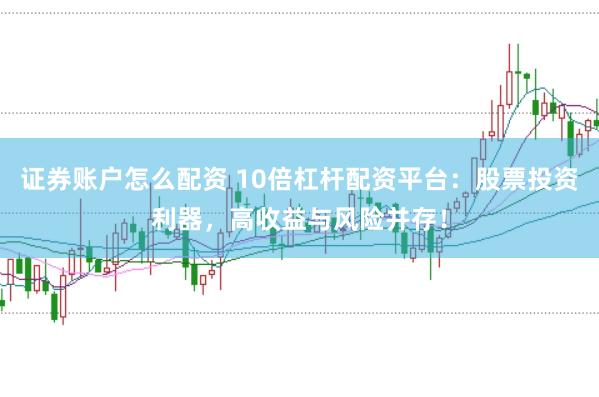证券账户怎么配资 10倍杠杆配资平台：股票投资利器，高收益与风险并存！