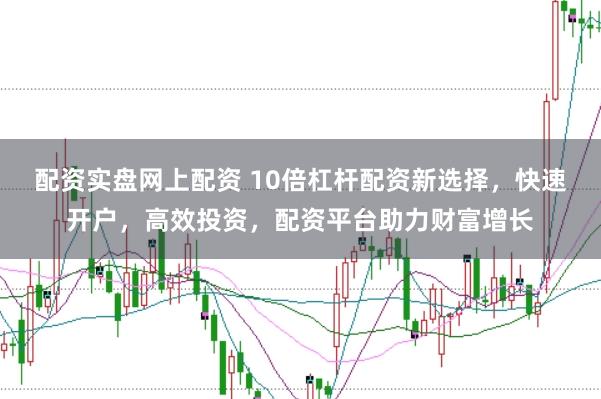 配资实盘网上配资 10倍杠杆配资新选择，快速开户，高效投资，配资平台助力财富增长