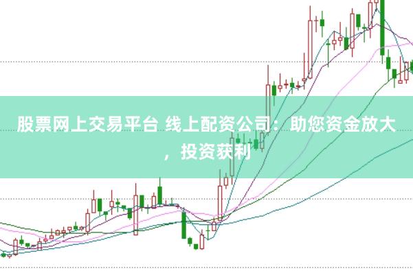 股票网上交易平台 线上配资公司：助您资金放大，投资获利