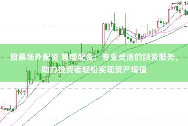 股票场外配资 景盛配资：专业灵活的融资服务，助力投资者轻松实现资产增值