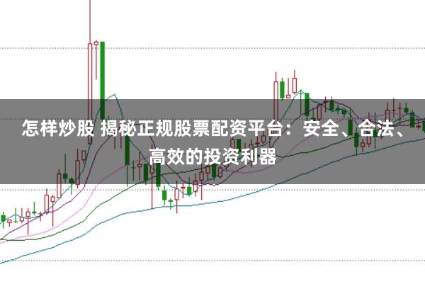 怎样炒股 揭秘正规股票配资平台：安全、合法、高效的投资利器