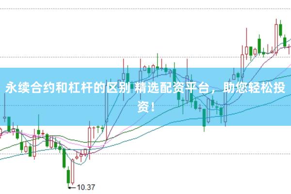 永续合约和杠杆的区别 精选配资平台，助您轻松投资！