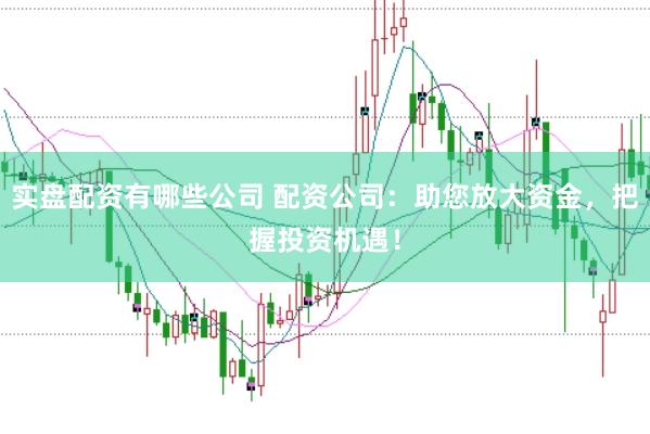 实盘配资有哪些公司 配资公司：助您放大资金，把握投资机遇！