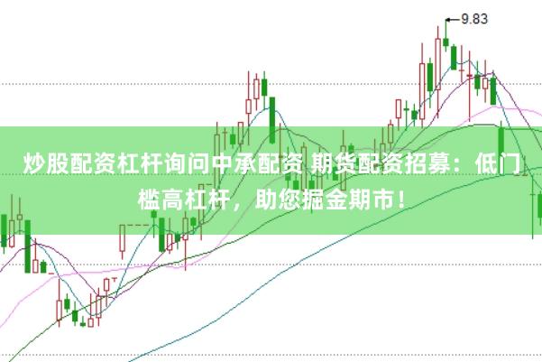 炒股配资杠杆询问中承配资 期货配资招募：低门槛高杠杆，助您掘金期市！