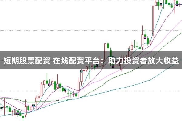 短期股票配资 在线配资平台：助力投资者放大收益