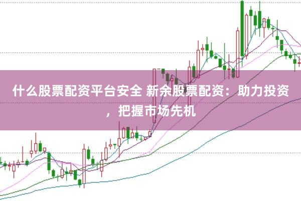 什么股票配资平台安全 新余股票配资：助力投资，把握市场先机
