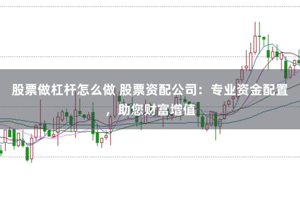 股票做杠杆怎么做 股票资配公司：专业资金配置，助您财富增值