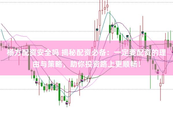 杨方配资安全吗 揭秘配资必备：一定要配资的理由与策略，助你投资路上更顺畅！