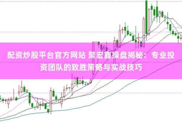 配资炒股平台官方网站 聚宏鑫操盘揭秘：专业投资团队的致胜策略与实战技巧