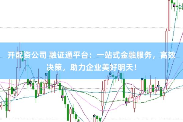 开配资公司 融证通平台：一站式金融服务，高效决策，助力企业美好明天！
