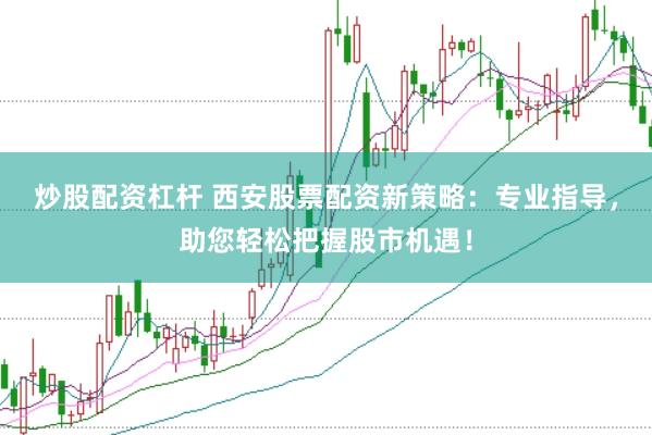 炒股配资杠杆 西安股票配资新策略：专业指导，助您轻松把握股市机遇！