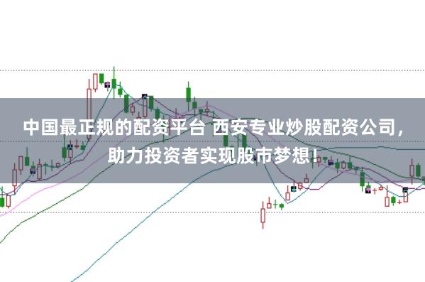 中国最正规的配资平台 西安专业炒股配资公司，助力投资者实现股市梦想！