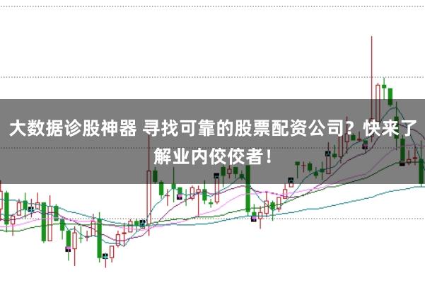 大数据诊股神器 寻找可靠的股票配资公司？快来了解业内佼佼者！