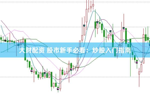 大财配资 股市新手必看：炒股入门指南