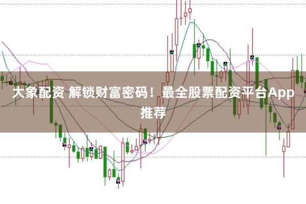 大象配资 解锁财富密码！最全股票配资平台App推荐