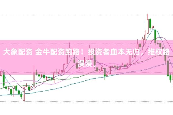 大象配资 金牛配资跑路！投资者血本无归，维权路漫漫。
