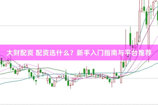 大财配资 配资选什么？新手入门指南与平台推荐