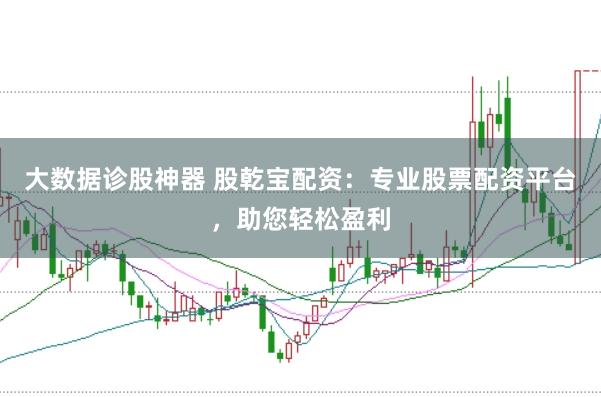 大数据诊股神器 股乾宝配资：专业股票配资平台，助您轻松盈利
