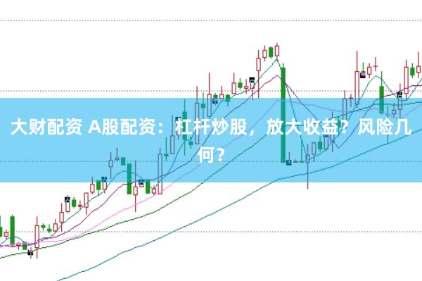 大财配资 A股配资：杠杆炒股，放大收益？风险几何？
