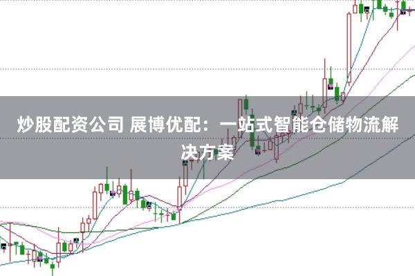 炒股配资公司 展博优配：一站式智能仓储物流解决方案