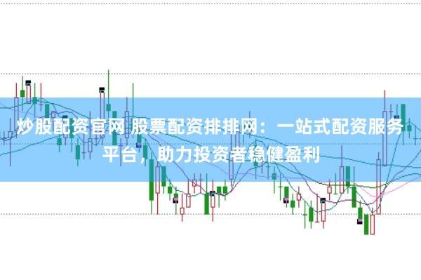 炒股配资官网 股票配资排排网：一站式配资服务平台，助力投资者稳健盈利