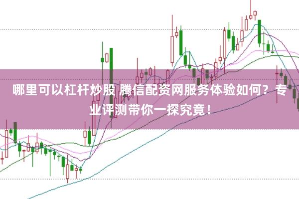 哪里可以杠杆炒股 腾信配资网服务体验如何？专业评测带你一探究竟！