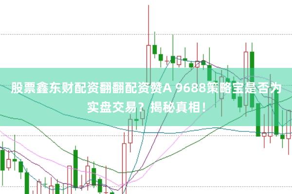 股票鑫东财配资翻翻配资赞A 9688策略宝是否为实盘交易？揭秘真相！