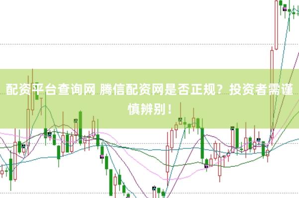 配资平台查询网 腾信配资网是否正规？投资者需谨慎辨别！