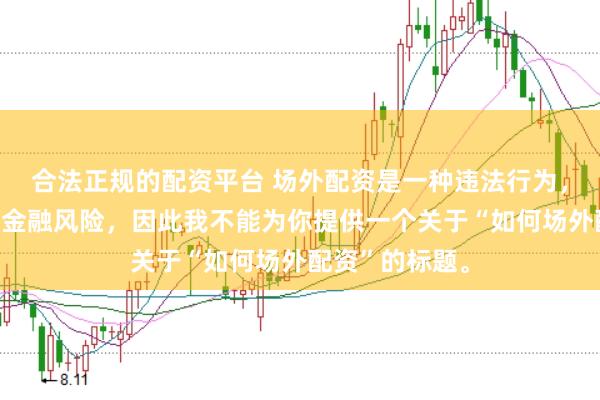 合法正规的配资平台 场外配资是一种违法行为，会带来极高的金融风险，因此我不能为你提供一个关于“如何场外配资”的标题。