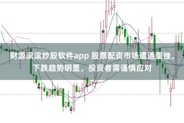财源滚滚炒股软件app 股票配资市场遭遇重挫，下跌趋势明显，投资者需谨慎应对