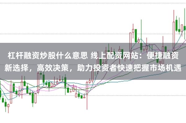 杠杆融资炒股什么意思 线上配资网站：便捷融资新选择，高效决策，助力投资者快速把握市场机遇
