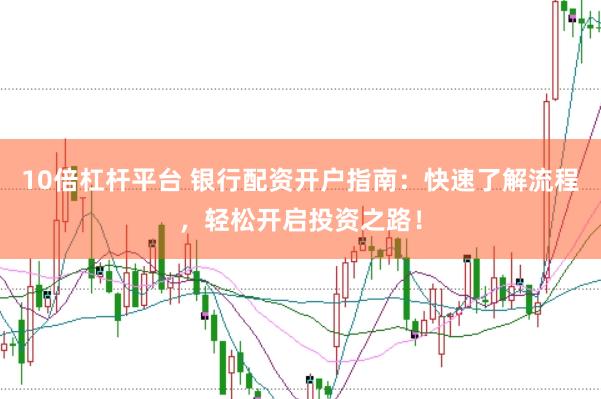 10倍杠杆平台 银行配资开户指南：快速了解流程，轻松开启投资之路！