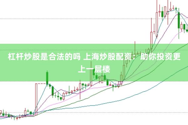 杠杆炒股是合法的吗 上海炒股配资：助你投资更上一层楼