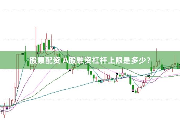 股票配资 A股融资杠杆上限是多少？