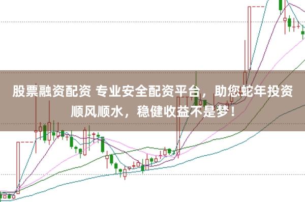 股票融资配资 专业安全配资平台，助您蛇年投资顺风顺水，稳健收益不是梦！