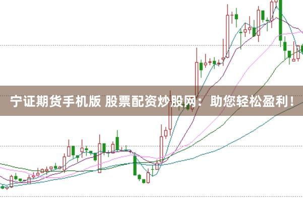 宁证期货手机版 股票配资炒股网：助您轻松盈利！