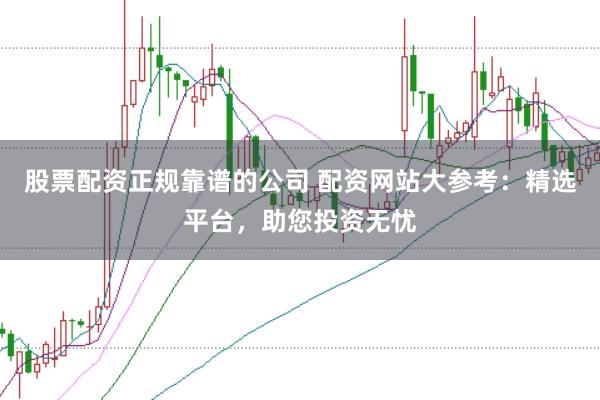股票配资正规靠谱的公司 配资网站大参考：精选平台，助您投资无忧