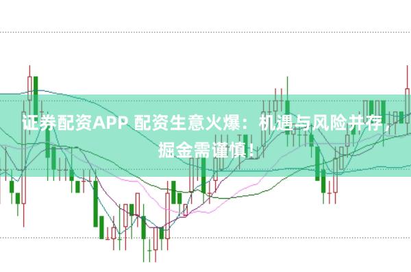 证券配资APP 配资生意火爆：机遇与风险并存，掘金需谨慎！