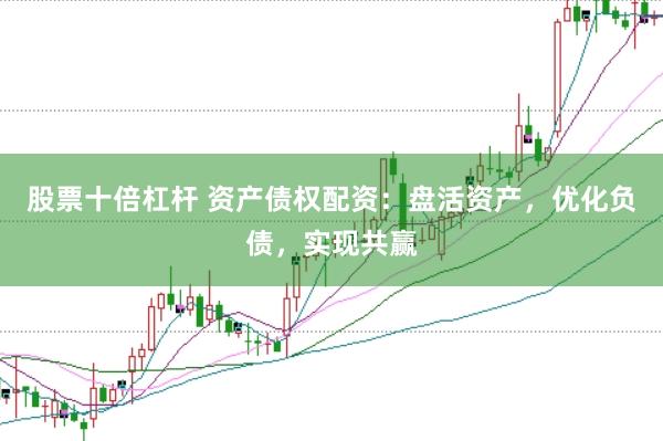 股票十倍杠杆 资产债权配资：盘活资产，优化负债，实现共赢