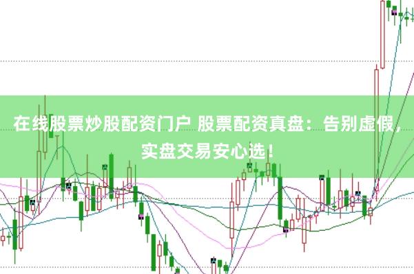 在线股票炒股配资门户 股票配资真盘：告别虚假，实盘交易安心选！
