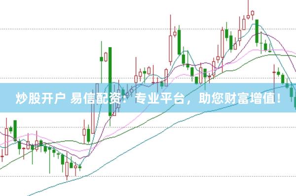 炒股开户 易信配资：专业平台，助您财富增值！