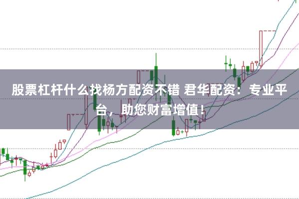 股票杠杆什么找杨方配资不错 君华配资：专业平台，助您财富增值！