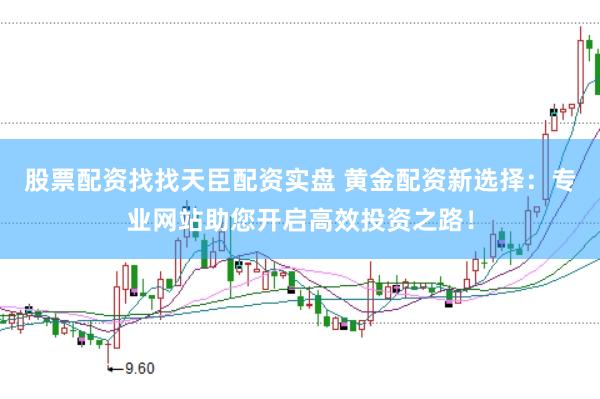 股票配资找找天臣配资实盘 黄金配资新选择：专业网站助您开启高效投资之路！