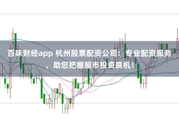 百味财经app 杭州股票配资公司：专业配资服务，助您把握股市投资良机！