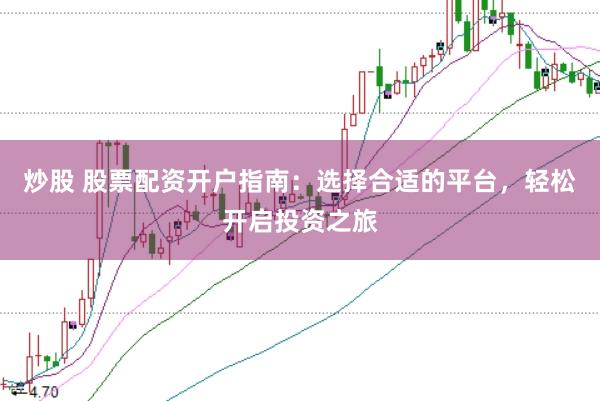 炒股 股票配资开户指南：选择合适的平台，轻松开启投资之旅