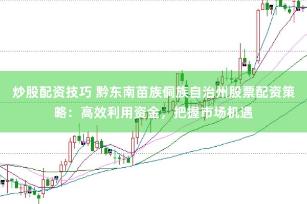 炒股配资技巧 黔东南苗族侗族自治州股票配资策略：高效利用资金，把握市场机遇