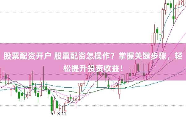 股票配资开户 股票配资怎操作？掌握关键步骤，轻松提升投资收益！