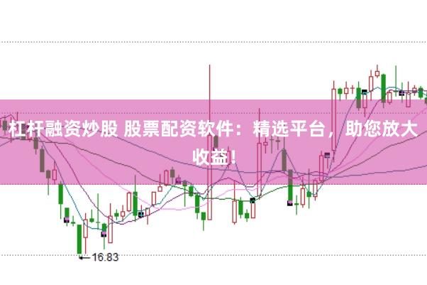 杠杆融资炒股 股票配资软件：精选平台，助您放大收益！